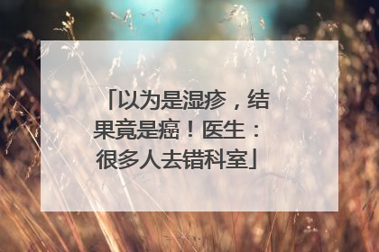 以为是湿疹，结果竟是癌！医生：很多人去错科室