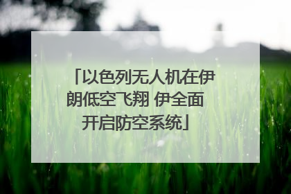 以色列无人机在伊朗低空飞翔 伊全面开启防空系统