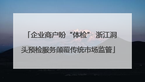 企业商户盼“体检” 浙江洞头预检服务颠覆传统市场监管