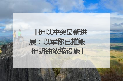 伊以冲突最新进展：以军称已摧毁伊朗铀浓缩设施