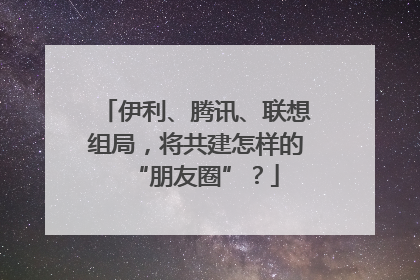伊利、腾讯、联想组局，将共建怎样的“朋友圈”？
