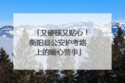 又硬核又贴心！衡阳县公安护考路上的暖心警事