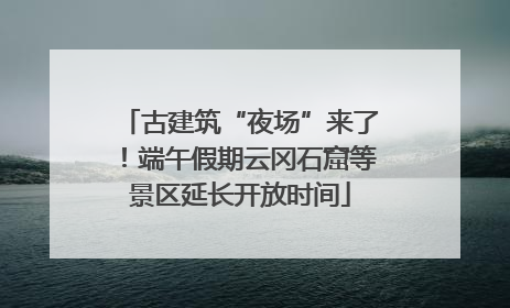 古建筑“夜场”来了！端午假期云冈石窟等景区延长开放时间