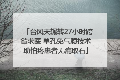 台风天辗转27小时跨省求医 单孔免气腹技术助怕疼患者无痛取石