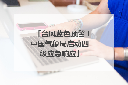 台风蓝色预警！中国气象局启动四级应急响应