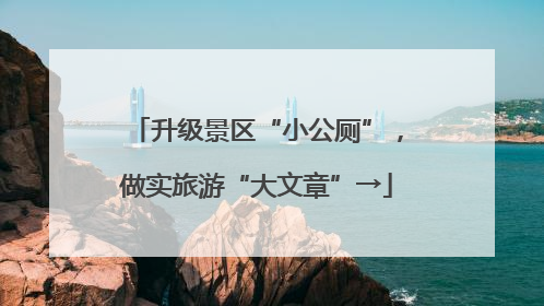 升级景区“小公厕”，做实旅游“大文章”→