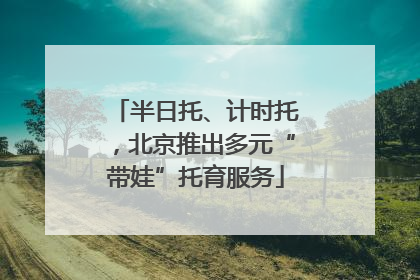 半日托、计时托，北京推出多元“带娃”托育服务