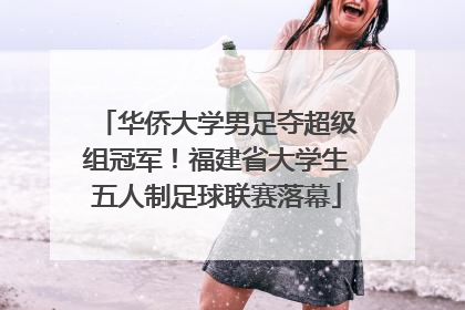 华侨大学男足夺超级组冠军！福建省大学生五人制足球联赛落幕