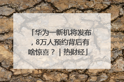 华为一新机将发布，8万人预约背后有啥惊喜？｜热财经