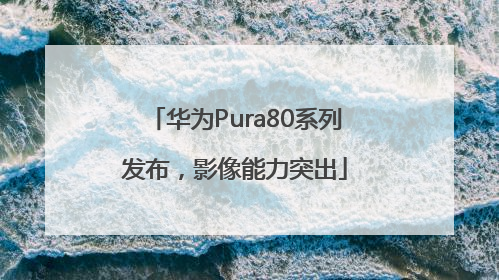 华为Pura80系列发布，影像能力突出