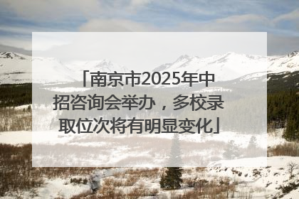 南京市2025年中招咨询会举办，多校录取位次将有明显变化