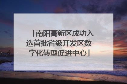 南阳高新区成功入选首批省级开发区数字化转型促进中心