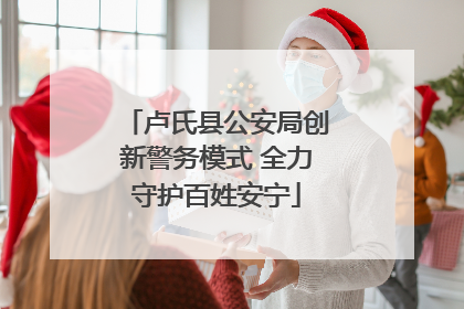 卢氏县公安局创新警务模式 全力守护百姓安宁
