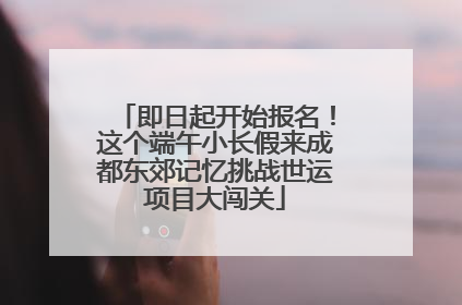 即日起开始报名！这个端午小长假来成都东郊记忆挑战世运项目大闯关