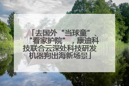 去国外“当球童”、“看家护院”，康迪科技联合云深处科技研发机器狗出海新场景