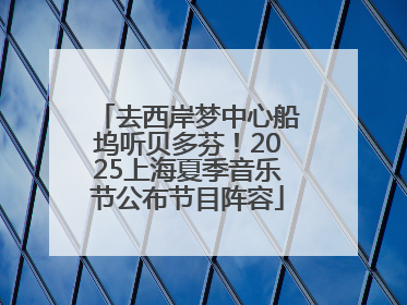 去西岸梦中心船坞听贝多芬！2025上海夏季音乐节公布节目阵容