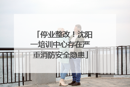 停业整改！沈阳一培训中心存在严重消防安全隐患