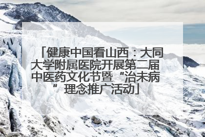 健康中国看山西：大同大学附属医院开展第二届中医药文化节暨“治未病”理念推广活动