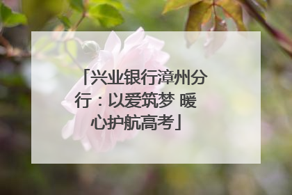 兴业银行漳州分行：以爱筑梦 暖心护航高考