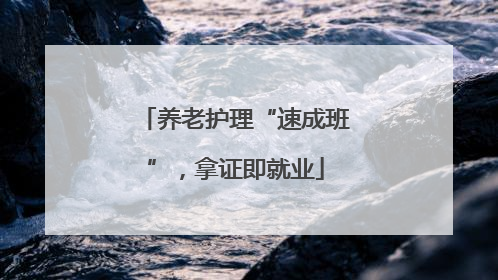 养老护理“速成班”，拿证即就业