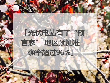 光伏电站有了“预言家” 地区预测准确率超过96%