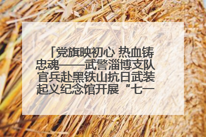 党旗映初心 热血铸忠魂——武警淄博支队官兵赴黑铁山抗日武装起义纪念馆开展“七一”主题党日活动