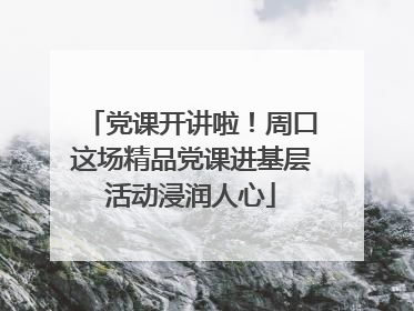 党课开讲啦！周口这场精品党课进基层活动浸润人心
