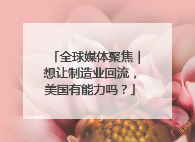 全球媒体聚焦｜想让制造业回流，美国有能力吗？