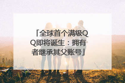 全球首个满级QQ即将诞生：拥有者继承其父账号