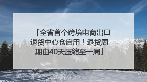 全省首个跨境电商出口退货中心仓启用！退货周期由40天压缩至一周