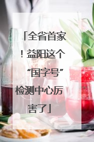全省首家！益阳这个“国字号”检测中心厉害了