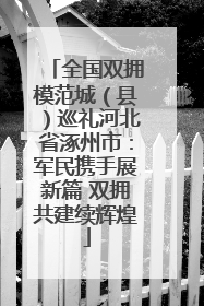全国双拥模范城（县）巡礼河北省涿州市：军民携手展新篇 双拥共建续辉煌