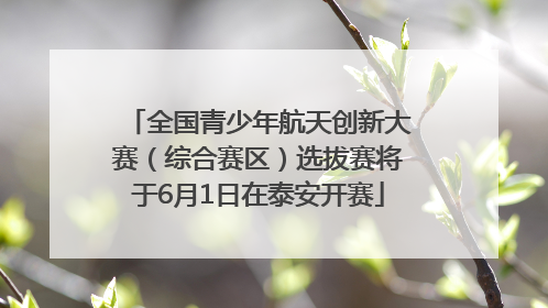 全国青少年航天创新大赛（综合赛区）选拔赛将于6月1日在泰安开赛