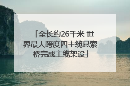 全长约26千米 世界最大跨度四主缆悬索桥完成主缆架设
