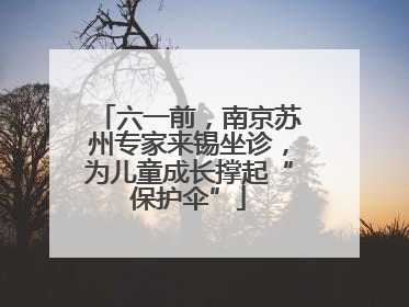 六一前，南京苏州专家来锡坐诊，为儿童成长撑起“保护伞”