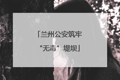 兰州公安筑牢“无毒”堤坝