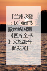 兰州永登：民间藏书掀起新国潮《四库全书》文旅融合促发展