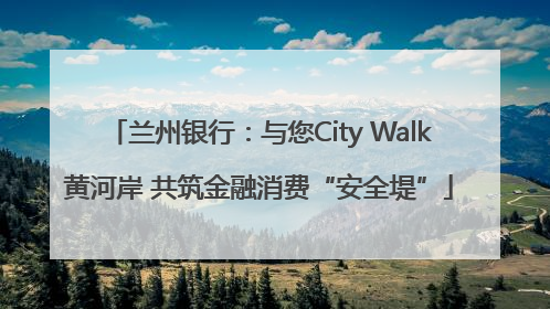 兰州银行：与您City Walk黄河岸 共筑金融消费“安全堤”