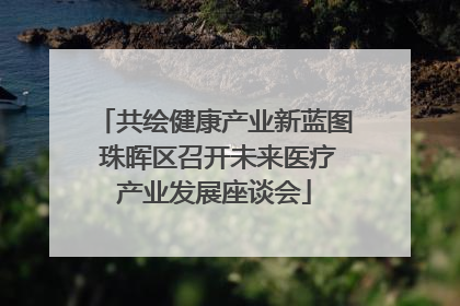 共绘健康产业新蓝图 珠晖区召开未来医疗产业发展座谈会