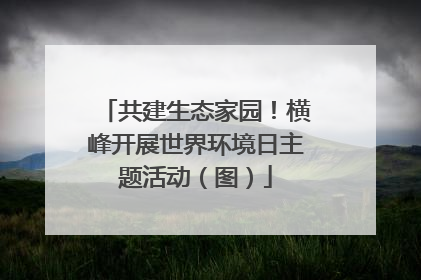 共建生态家园！横峰开展世界环境日主题活动（图）
