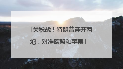 关税战！特朗普连开两炮，对准欧盟和苹果