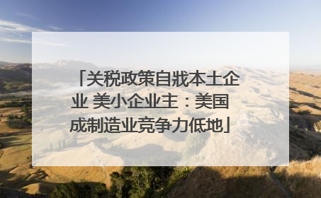 关税政策自戕本土企业 美小企业主：美国成制造业竞争力低地