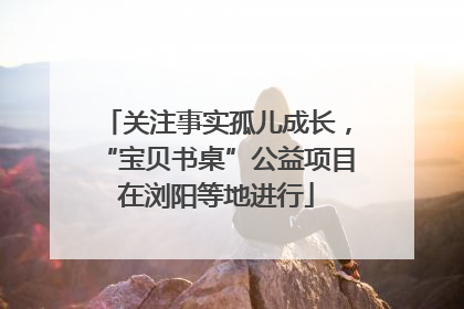 关注事实孤儿成长，“宝贝书桌”公益项目在浏阳等地进行