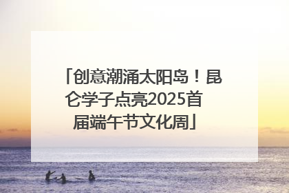 创意潮涌太阳岛！昆仑学子点亮2025首届端午节文化周
