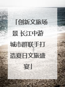 创新文旅场景 长江中游城市群联手打造夏日文旅盛宴