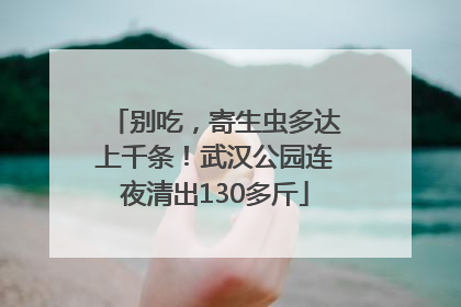 别吃，寄生虫多达上千条！武汉公园连夜清出130多斤