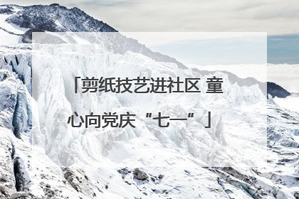 剪纸技艺进社区 童心向党庆“七一”
