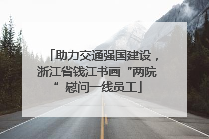 助力交通强国建设，浙江省钱江书画“两院”慰问一线员工