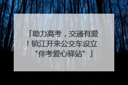 助力高考，交通有爱！镇江开来公交车设立“伴考爱心驿站”