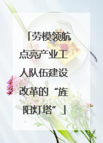 劳模领航点亮产业工人队伍建设改革的“旌阳灯塔”